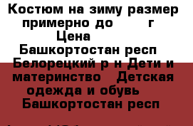 Костюм на зиму размер примерно до 2-2,5 г › Цена ­ 300 - Башкортостан респ., Белорецкий р-н Дети и материнство » Детская одежда и обувь   . Башкортостан респ.